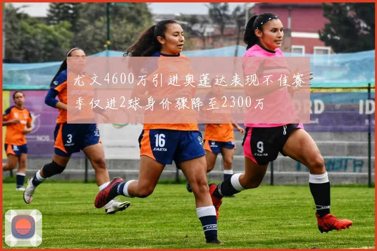 尤文4600万引进奥蓬达表现不佳赛季仅进2球身价骤降至2300万