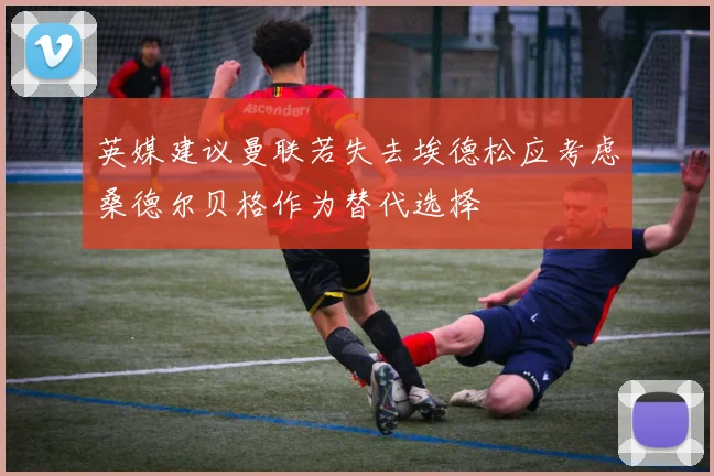 英媒建议曼联若失去埃德松应考虑桑德尔贝格作为替代选择