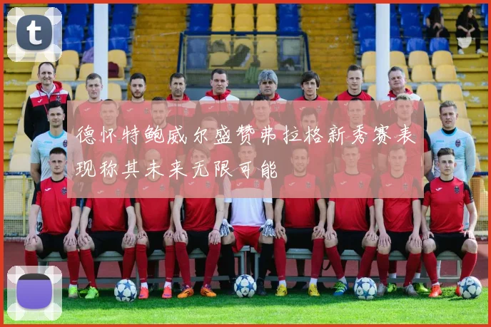 德怀特鲍威尔盛赞弗拉格新秀赛表现称其未来无限可能