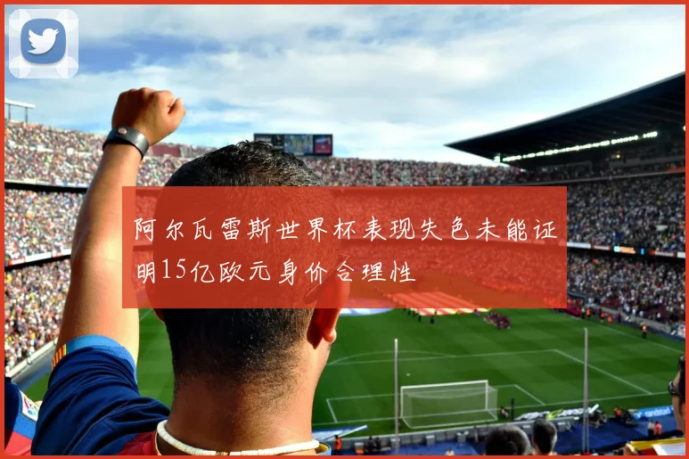 阿尔瓦雷斯世界杯表现失色未能证明15亿欧元身价合理性