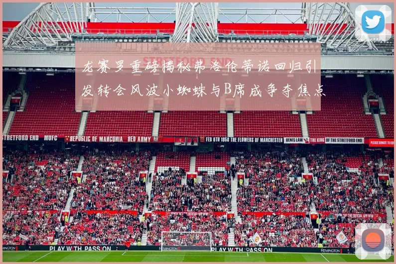 龙赛罗重磅揭秘弗洛伦蒂诺回归引发转会风波小蜘蛛与B席成争夺焦点