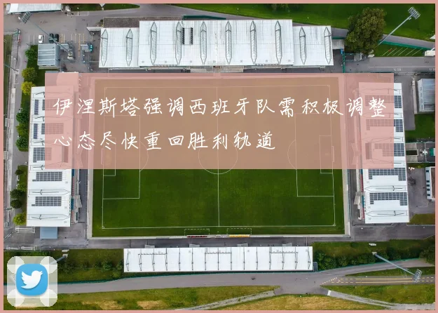 伊涅斯塔强调西班牙队需积极调整心态尽快重回胜利轨道