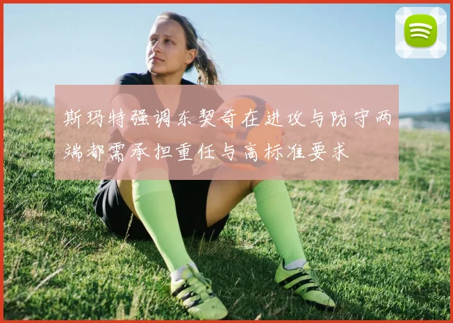 斯玛特强调东契奇在进攻与防守两端都需承担重任与高标准要求