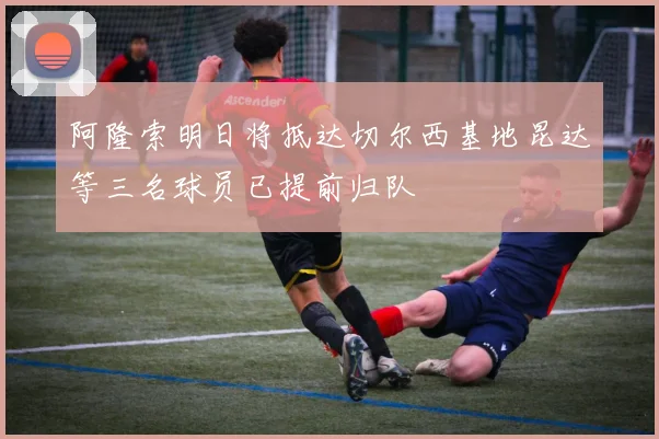 阿隆索明日将抵达切尔西基地昆达等三名球员已提前归队