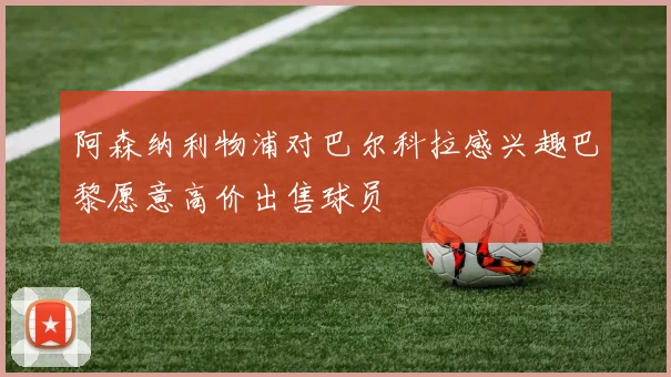阿森纳利物浦对巴尔科拉感兴趣巴黎愿意高价出售球员