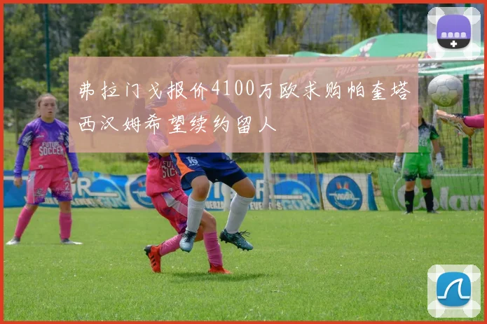 弗拉门戈报价4100万欧求购帕奎塔西汉姆希望续约留人