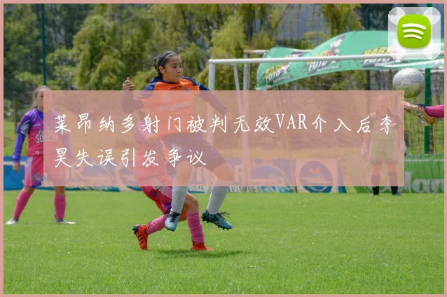 莱昂纳多射门被判无效VAR介入后李昊失误引发争议
