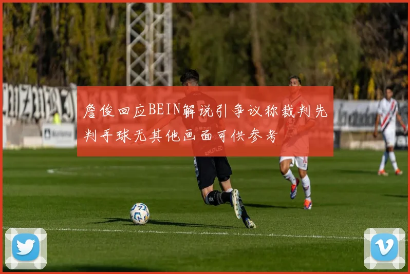 詹俊回应BEIN解说引争议称裁判先判手球无其他画面可供参考
