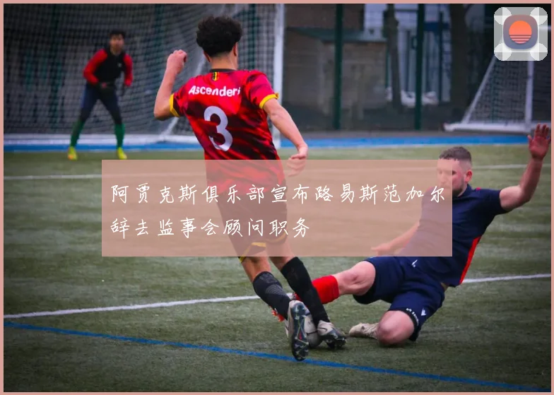 阿贾克斯俱乐部宣布路易斯范加尔辞去监事会顾问职务