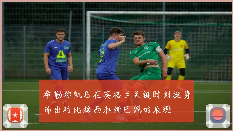 希勒称凯恩在英格兰关键时刻挺身而出对比梅西和姆巴佩的表现