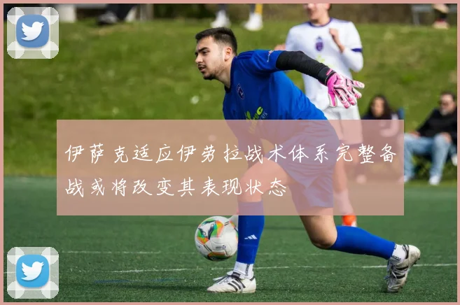伊萨克适应伊劳拉战术体系完整备战或将改变其表现状态