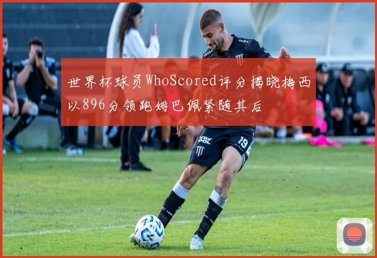 世界杯球员WhoScored评分揭晓梅西以896分领跑姆巴佩紧随其后