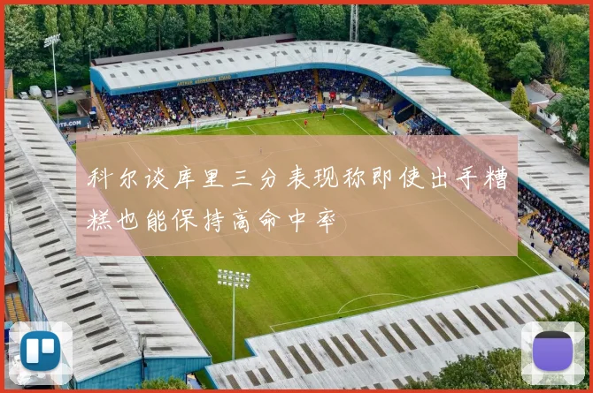 科尔谈库里三分表现称即使出手糟糕也能保持高命中率