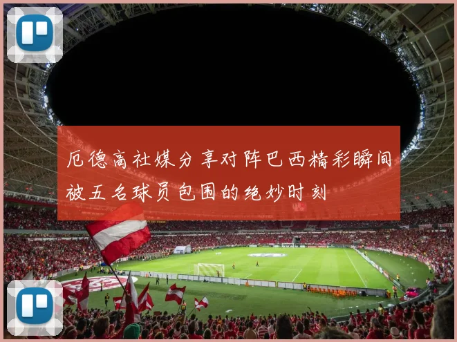 厄德高社媒分享对阵巴西精彩瞬间被五名球员包围的绝妙时刻