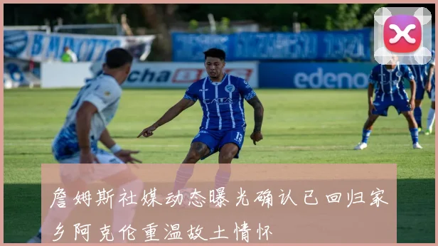 詹姆斯社媒动态曝光确认已回归家乡阿克伦重温故土情怀