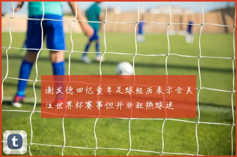 谢泼德回忆童年足球经历表示会关注世界杯赛事但并非狂热球迷