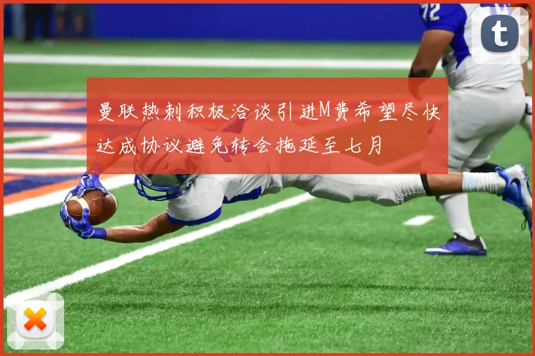 曼联热刺积极洽谈引进M费希望尽快达成协议避免转会拖延至七月