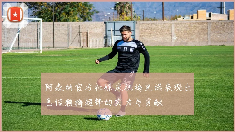 阿森纳官方社媒庆祝梅里诺表现出色信赖梅超锋的实力与贡献